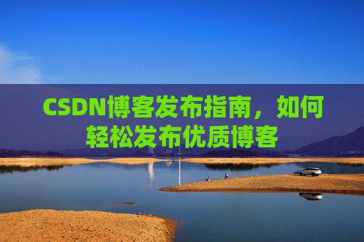 CSDN博客发布指南，如何轻松发布优质博客