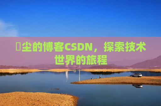 玦尘的博客CSDN，探索技术世界的旅程